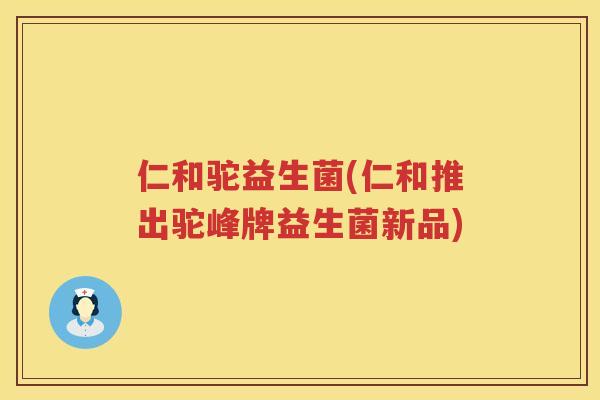 仁和驼益生菌(仁和推出驼峰牌益生菌新品)