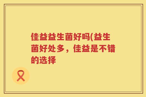 佳益益生菌好吗(益生菌好处多，佳益是不错的选择