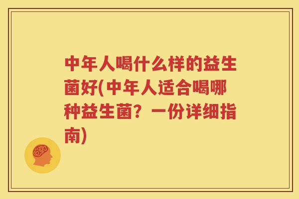 中年人喝什么样的益生菌好(中年人适合喝哪种益生菌？一份详细指南)