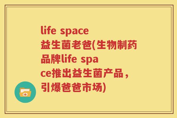 life space益生菌老爸(生物制药品牌life space推出益生菌产品，引爆爸爸市场)