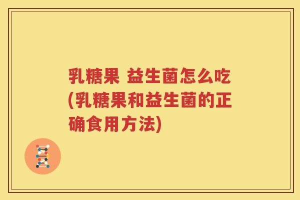 乳糖果 益生菌怎么吃(乳糖果和益生菌的正确食用方法)