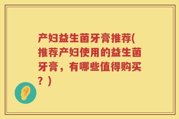 产妇益生菌牙膏推荐(推荐产妇使用的益生菌牙膏，有哪些值得购买？)