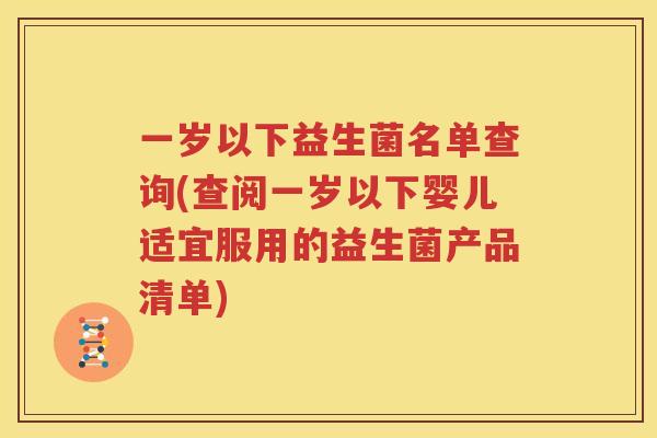 一岁以下益生菌名单查询(查阅一岁以下婴儿适宜服用的益生菌产品清单)