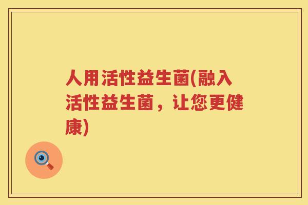 人用活性益生菌(融入活性益生菌，让您更健康)