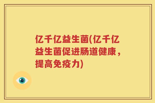 亿千亿益生菌(亿千亿益生菌促进肠道健康，提高免疫力)