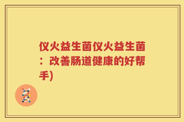 仪火益生菌仪火益生菌：改善肠道健康的好帮手)