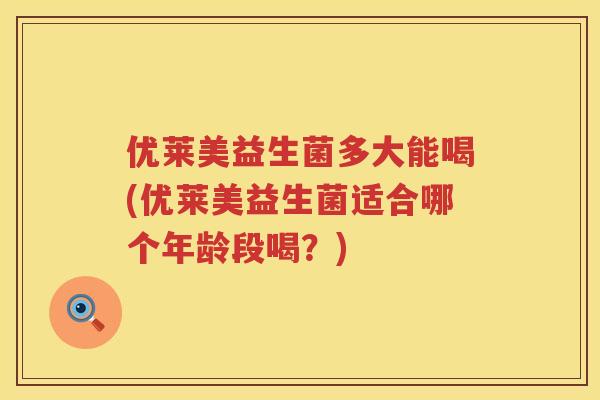 优莱美益生菌多大能喝(优莱美益生菌适合哪个年龄段喝？)