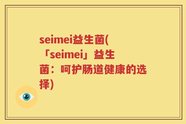seimei益生菌(「seimei」益生菌：呵护肠道健康的选择)