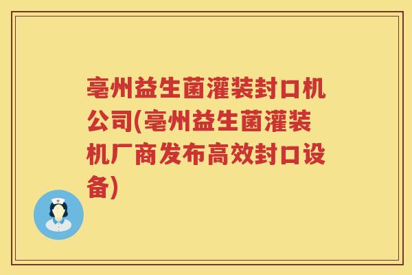 亳州益生菌灌装封口机公司(亳州益生菌灌装机厂商发布高效封口设备)