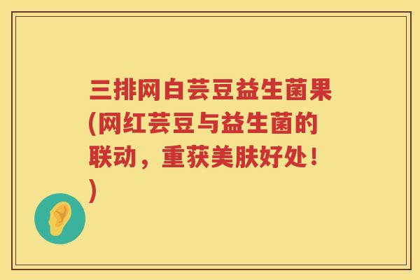 三排网白芸豆益生菌果(网红芸豆与益生菌的联动，重获美肤好处！)