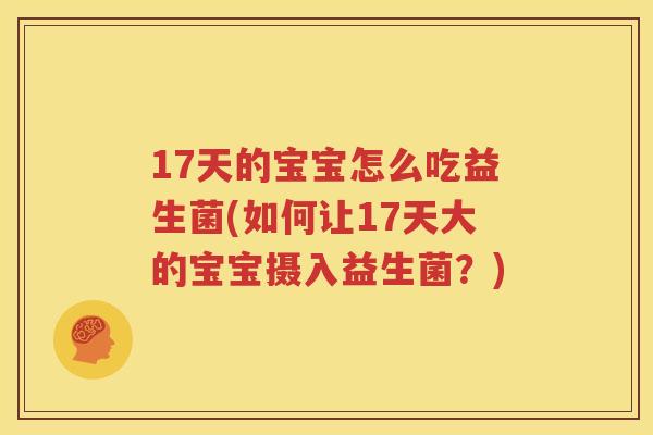 17天的宝宝怎么吃益生菌(如何让17天大的宝宝摄入益生菌？)