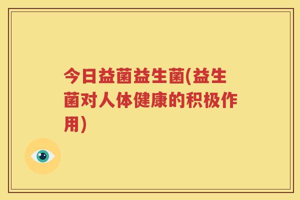 今日益菌益生菌(益生菌对人体健康的积极作用)