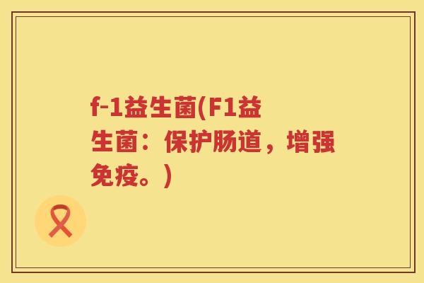 f-1益生菌(F1益生菌：保护肠道，增强免疫。)