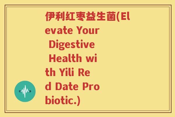 伊利红枣益生菌(Elevate Your Digestive Health with Yili Red Date Probiotic.)