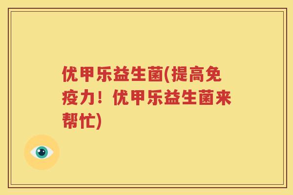优甲乐益生菌(提高免疫力！优甲乐益生菌来帮忙)