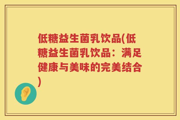 低糖益生菌乳饮品(低糖益生菌乳饮品：满足健康与美味的完美结合)