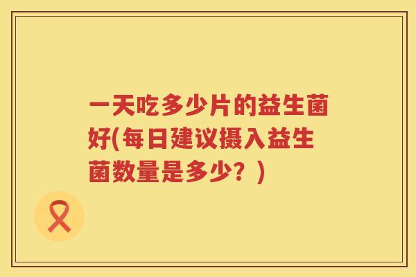 一天吃多少片的益生菌好(每日建议摄入益生菌数量是多少？)
