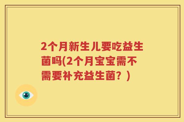 2个月新生儿要吃益生菌吗(2个月宝宝需不需要补充益生菌？)