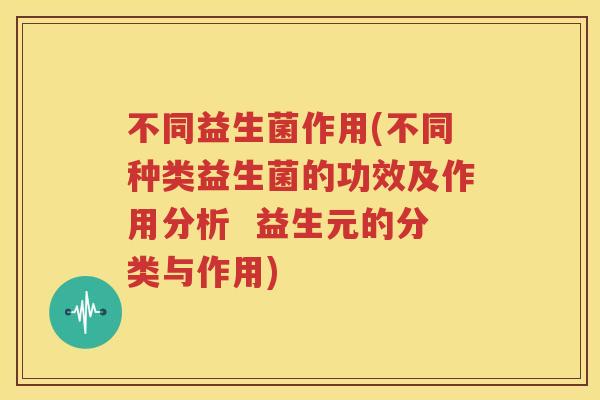 不同益生菌作用(不同种类益生菌的功效及作用分析  益生元的分类与作用)