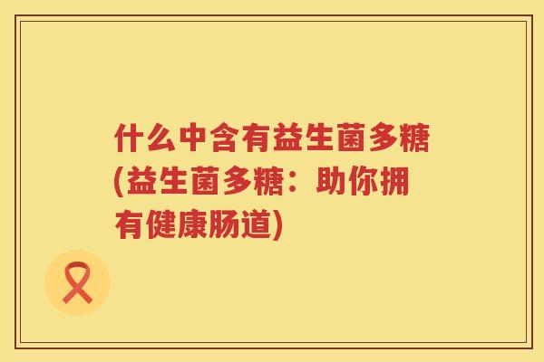 什么中含有益生菌多糖(益生菌多糖：助你拥有健康肠道)