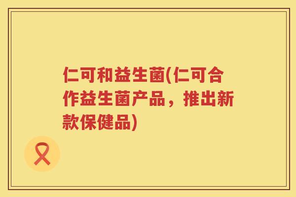 仁可和益生菌(仁可合作益生菌产品，推出新款保健品)