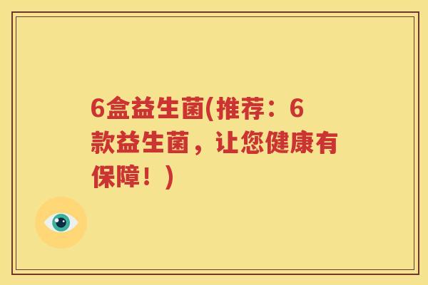 6盒益生菌(推荐：6款益生菌，让您健康有保障！)