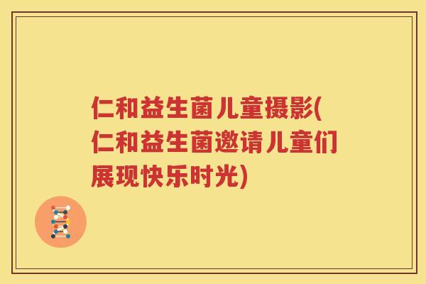 仁和益生菌儿童摄影(仁和益生菌邀请儿童们展现快乐时光)