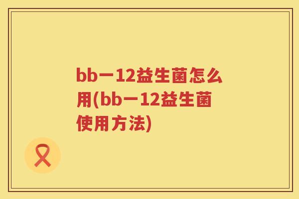 bb一12益生菌怎么用(bb一12益生菌使用方法)
