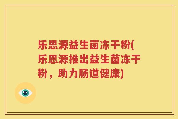 乐思源益生菌冻干粉(乐思源推出益生菌冻干粉，助力肠道健康)