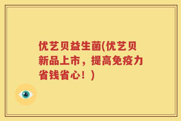 优艺贝益生菌(优艺贝新品上市，提高免疫力省钱省心！)