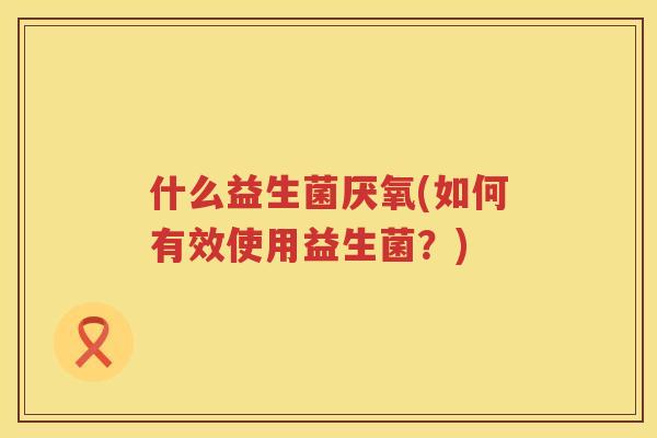 什么益生菌厌氧(如何有效使用益生菌？)