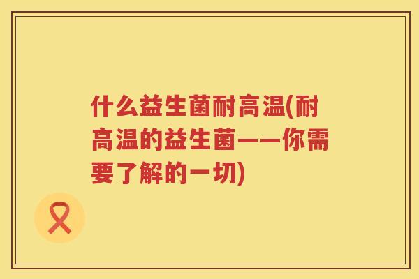 什么益生菌耐高温(耐高温的益生菌——你需要了解的一切)
