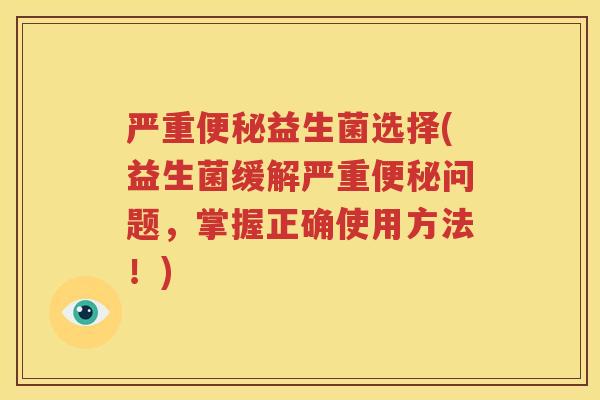 严重便秘益生菌选择(益生菌缓解严重便秘问题，掌握正确使用方法！)