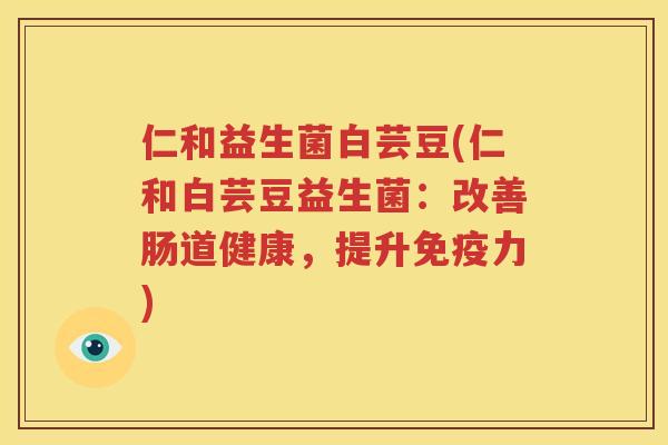 仁和益生菌白芸豆(仁和白芸豆益生菌：改善肠道健康，提升免疫力)