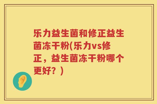 乐力益生菌和修正益生菌冻干粉(乐力vs修正，益生菌冻干粉哪个更好？)