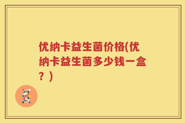 优纳卡益生菌价格(优纳卡益生菌多少钱一盒？)