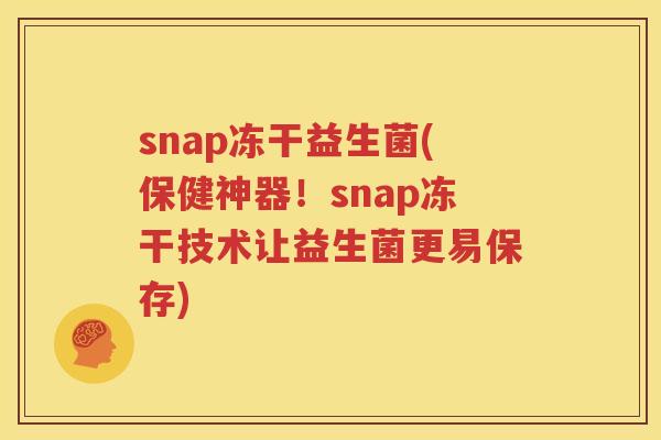 snap冻干益生菌(保健神器！snap冻干技术让益生菌更易保存)