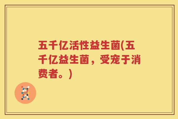 五千亿活性益生菌(五千亿益生菌，受宠于消费者。)