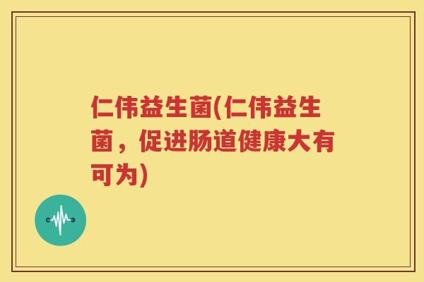 仁伟益生菌(仁伟益生菌，促进肠道健康大有可为)