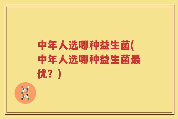 中年人选哪种益生菌(中年人选哪种益生菌最优？)