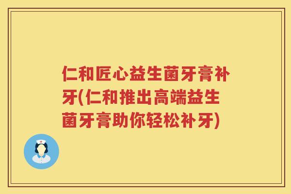 仁和匠心益生菌牙膏补牙(仁和推出高端益生菌牙膏助你轻松补牙)