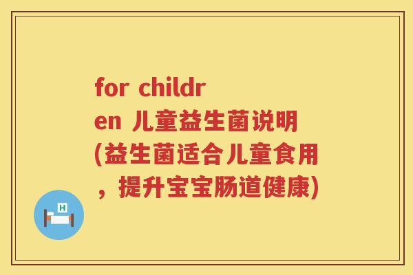 for children 儿童益生菌说明(益生菌适合儿童食用，提升宝宝肠道健康)