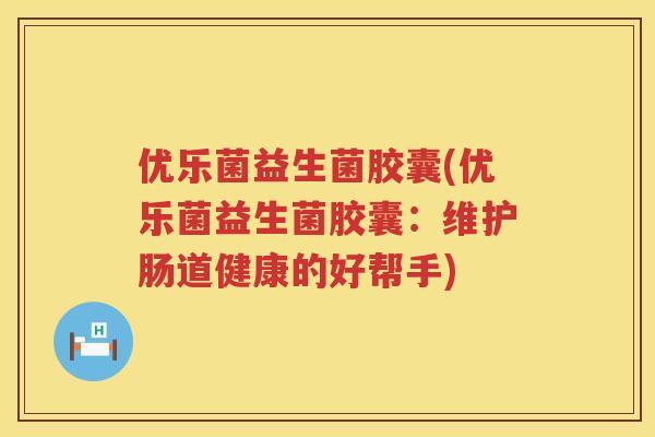优乐菌益生菌胶囊(优乐菌益生菌胶囊：维护肠道健康的好帮手)