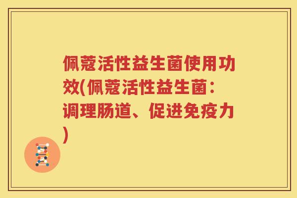 佩蔻活性益生菌使用功效(佩蔻活性益生菌：调理肠道、促进免疫力)