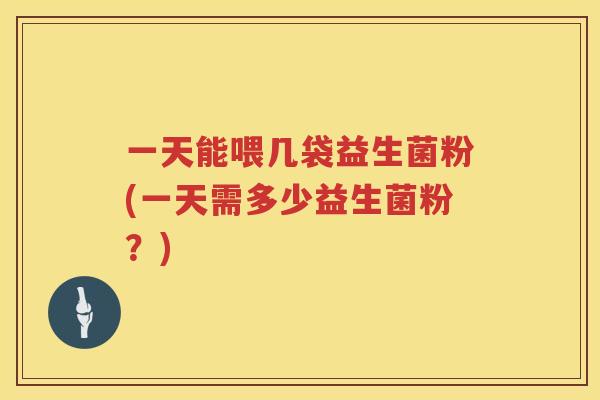 一天能喂几袋益生菌粉(一天需多少益生菌粉？)