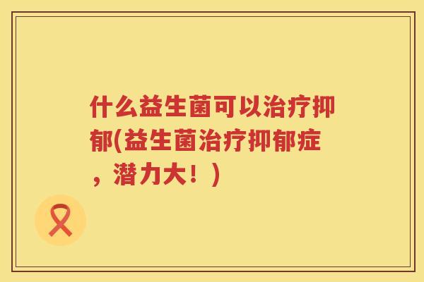 什么益生菌可以治疗抑郁(益生菌治疗抑郁症，潜力大！)