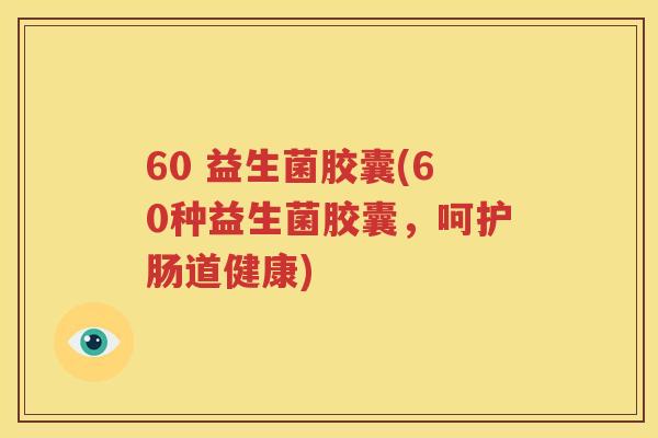 60 益生菌胶囊(60种益生菌胶囊，呵护肠道健康)