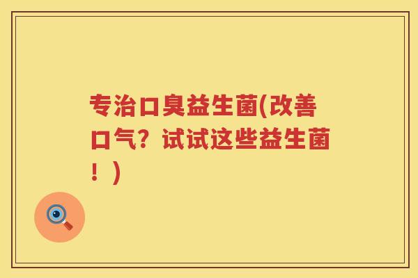 专治口臭益生菌(改善口气？试试这些益生菌！)