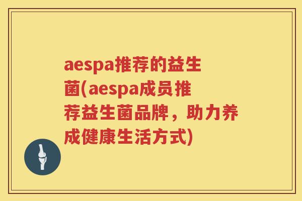 aespa推荐的益生菌(aespa成员推荐益生菌品牌，助力养成健康生活方式)