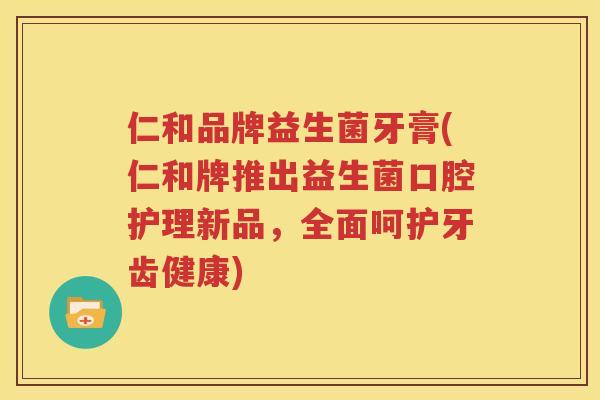 仁和品牌益生菌牙膏(仁和牌推出益生菌口腔护理新品，全面呵护牙齿健康)